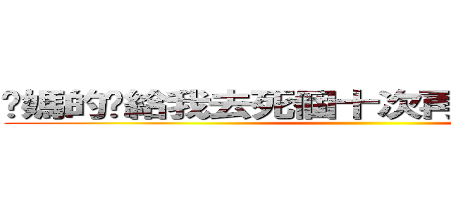 你媽的你給我去死個十次再回來の李俊延  ()