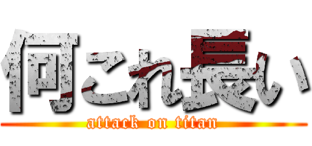 何これ長い (attack on titan)