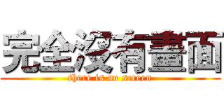 完全沒有畫面 (there is no screen)