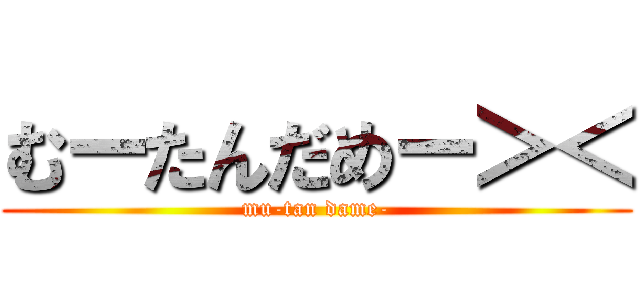 むーたんだめー＞＜ (mu-tan dame-)