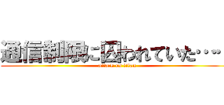 通信制限に囚われていた…… (attack on titan)