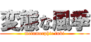 変態な風季 (metamorphic fuki)