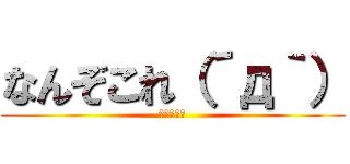 なんぞこれ（´д｀） (知らんがな)