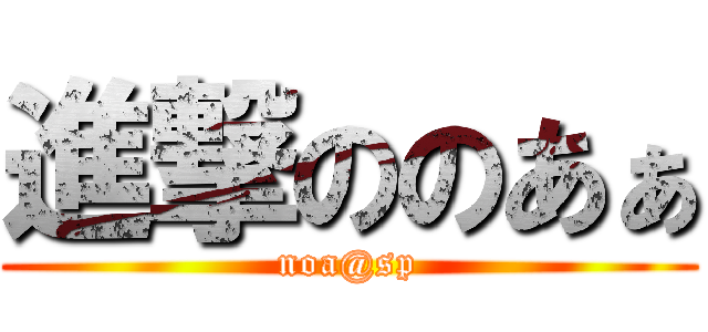 進撃ののあぁ (noa@sp)