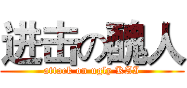进击の醜人 (attack on ugly KAI)