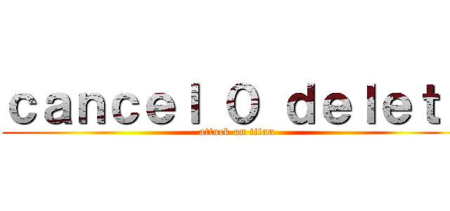 ｃａｎｃｅｌ ０ ｄｅｌｅｔｅ (attack on titan)