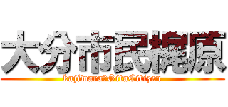 大分市民梶原 (kajiwara　OitaCitizen)