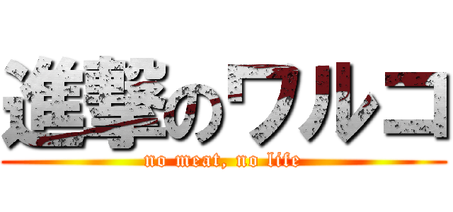 進撃のワルコ (no meat, no life)