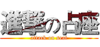 進撃の占座 (attack on seat)