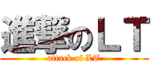 進撃のＬＴ (attack of LT)