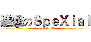 進擊のＳｐｅＸｉａｌ (attack on SpeXial)