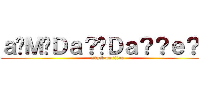ａ�Ｍ�Ｄａ？�Ｄａ？？ｅ？２ (attack on titan)