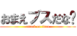 おまえブスだな〜 (attack on titan)