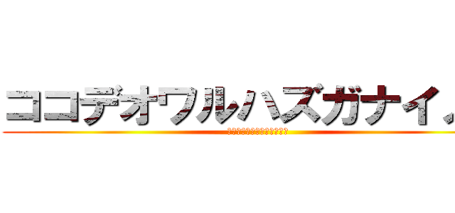 ココデオワルハズガナイノニ (ココデオワルハズガナイノニ)