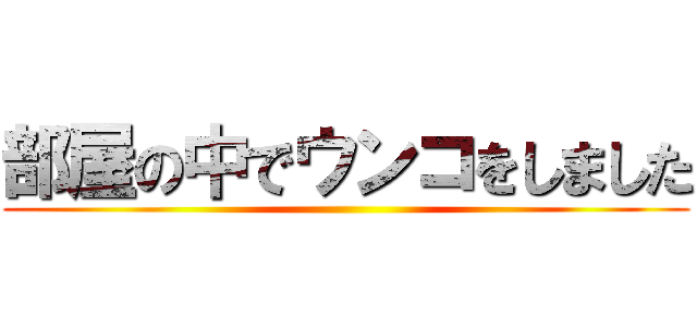 部屋の中でウンコをしました ()