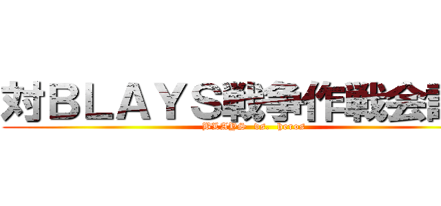 対ＢＬＡＹＳ戦争作戦会議室 (BLAYS  vs.  heros)