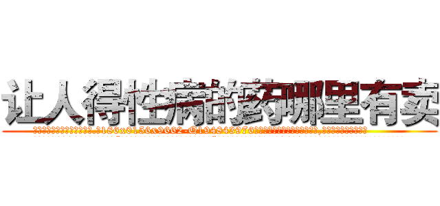 让人得性病的药哪里有卖 (让人得性病的药哪里有卖【电.话186x0156x9662-Q194843976林氏药业】我们做的是长期生意,靠的是老客户长期支持
参考消息网2月20日报道 韩媒称，“剩女多、离婚率高的城市，房价一定会上涨。”这是中国经济学家金岩石2016年12月参加在上海举行的房地产相关论坛时说的话。
)