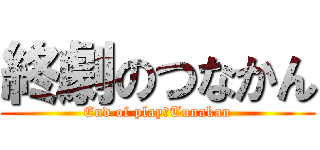 終劇のつなかん (End of play　Tunakan)