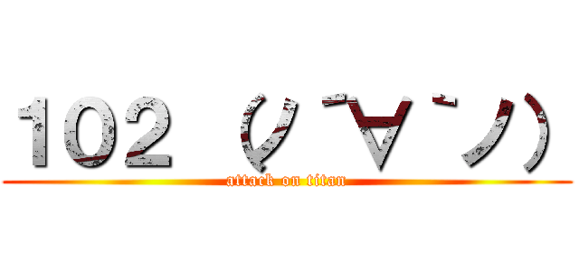 １０２ （ノ´∀｀ノ） (attack on titan)