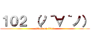 １０２ （ノ´∀｀ノ） (attack on titan)