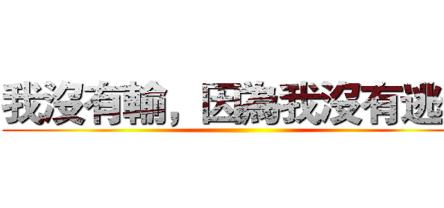 我沒有輸，因為我沒有逃走 ()