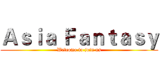 Ａｓｉａ Ｆａｎｔａｓｙ (Welcome to join us)