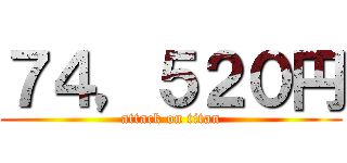 ７４，５２０円 (attack on titan)