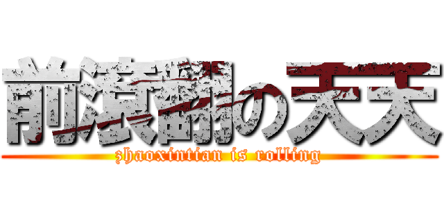 前滾翻の天天 (zhaoxintian is rolling)