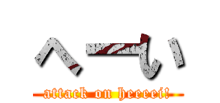 へーい (attack on heeeei!)