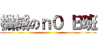 機械のｎ０ Ｂ班 ()