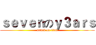 ｓｅｖｅｎのｙ３ａｒｓ (attack on titan)