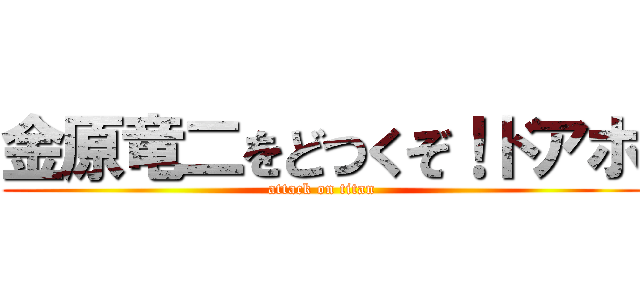 金原竜二をどつくぞ！ドアホ (attack on titan)