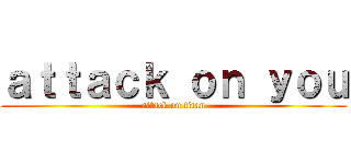 ａｔｔａｃｋ ｏｎ ｙｏｕ (attack on titan)