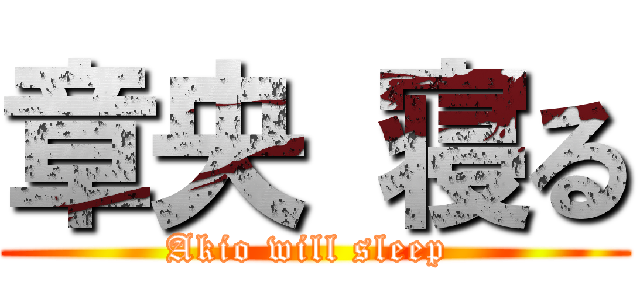 章央 寝る (Akio will sleep )