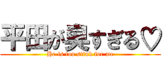 平田が臭すぎる♡ (He is too stink for me)