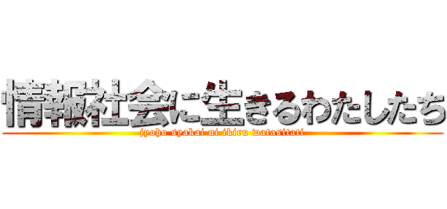 情報社会に生きるわたしたち (jyoho syakai ni ikiru watasitati)
