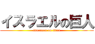 イスラエルの巨人 (isuraeru on titan)