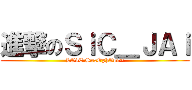 進撃のＳｉＣ＿ＪＡｉ (LOvE SaxOphOne~)