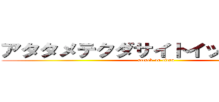 アタタメテクダサイトイッテオマエ！ (attack on titan)