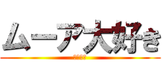 ムーア大好き (ムーア♡)