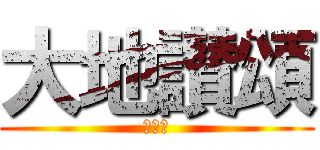 大地讃頌 (讃えよ)