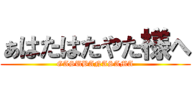 ぁはたはたやた様へ (GASUBANASAMA)