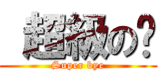  超級の掰 (Super bye)