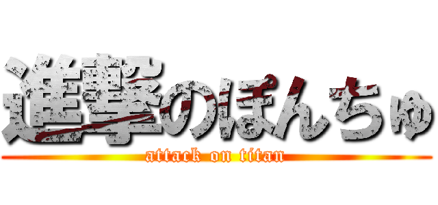 進撃のぽんちゅ (attack on titan)