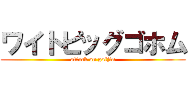 ワイトピッグゴホム (attack on gaijin)
