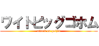 ワイトピッグゴホム (attack on gaijin)