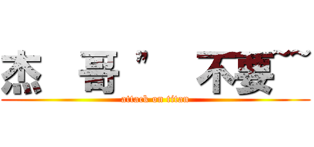 杰  哥 \"  不要~~ (attack on titan)