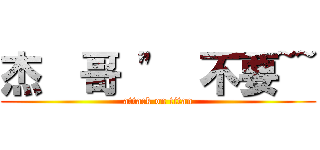 杰  哥 \"  不要~~ (attack on titan)