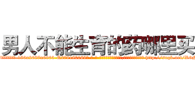 男人不能生育的药哪里买 (男人不能生育的药哪里买【电-186x2687x6963-Q278180069元-吉-药-业】我们做的是长期生意,靠的是老客户长期支持 http://sngk.net/R6N8id
)