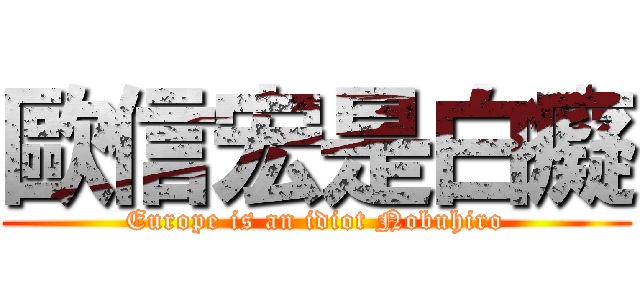 歐信宏是白癡 (Europe is an idiot Nobuhiro)